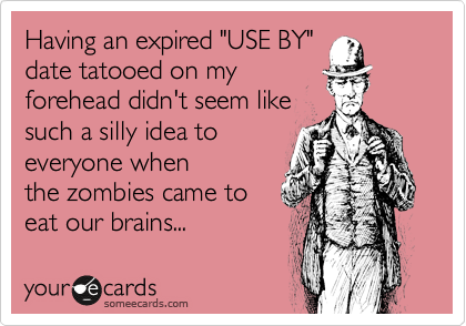 Having an expired "USE BY"
date tatooed on my
forehead didn't seem like 
such a silly idea to
everyone when
the zombies came to
eat our brains...