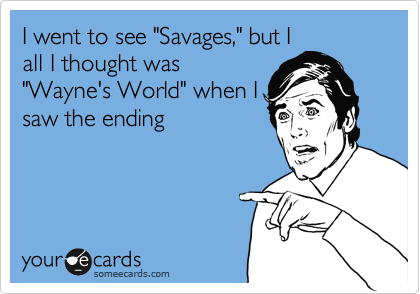 I went to see "Savages," but I
all I thought was
"Wayne's World" when I
saw the ending