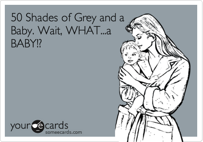 50 Shades of Grey and a
Baby. Wait, WHAT...a
BABY!?