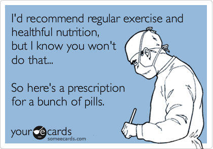 I'd recommend regular exercise and healthful nutrition,
but I know you won't
do that...

So here's a prescription
for a bunch of pills.