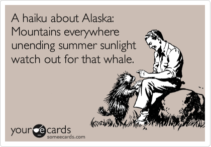 A haiku about Alaska:    
Mountains everywhere  
unending summer sunlight  
watch out for that whale.