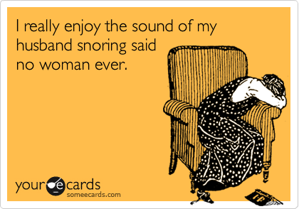 I really enjoy the sound of my husband snoring said
no woman ever.