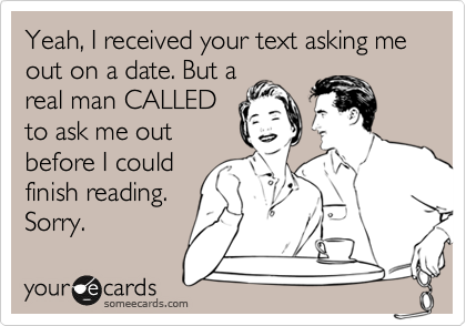 Yeah, I received your text asking me out on a date. But a
real man CALLED
to ask me out
before I could
finish reading.
Sorry. 