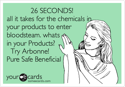             26 SECONDS!
all it takes for the chemicals in
your products to enter
bloodsteam. whats
in your Products?
  Try Arbonne! 
Pure Safe Beneficial