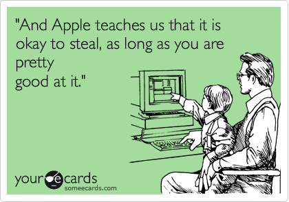 "And Apple teaches us that it is okay to steal, as long as you are pretty
good at it."