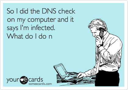 So I did the DNS check 
on my computer and it 
says I'm infected. 
What do I do n
