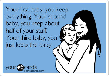 Your first baby, you keep
everything. Your second
baby, you keep about
half of your stuff.
Your third baby, you
just keep the baby.