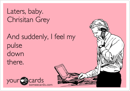 Laters, baby.
Chrisitan Grey

And suddenly, I feel my
pulse
down
there.