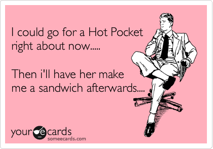 
I could go for a Hot Pocket
right about now.....

Then i'll have her make
me a sandwich afterwards....