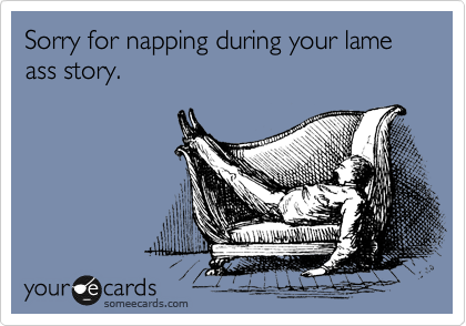 Sorry for napping during your lame ass story.