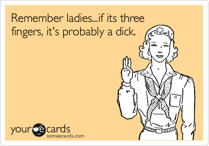 Remember ladies...if its three
fingers, it's probably a dick.