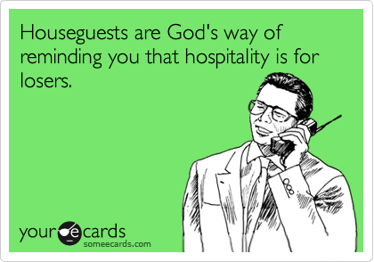 Houseguests are God's way of reminding you that hospitality is for losers.