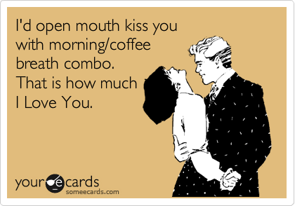 I'd open mouth kiss you
with morning/coffee
breath combo. 
That is how much
I Love You.