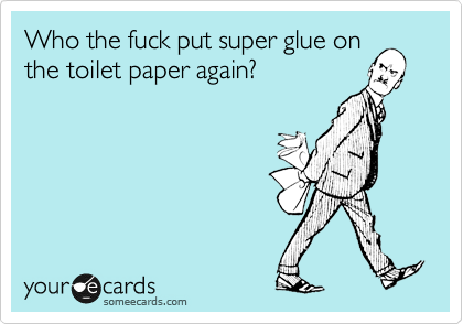 Who the fuck put super glue on
the toilet paper again?