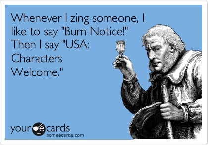 Whenever I zing someone, I
like to say "Burn Notice!"
Then I say "USA:
Characters
Welcome."