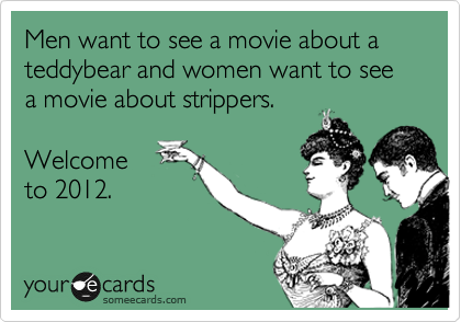 Men want to see a movie about a teddybear and women want to see a movie about strippers.

Welcome
to 2012.