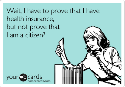 Wait, I have to prove that I have
health insurance, 
but not prove that
I am a citizen?   