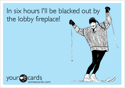 In six hours I'll be blacked out by
the lobby fireplace!