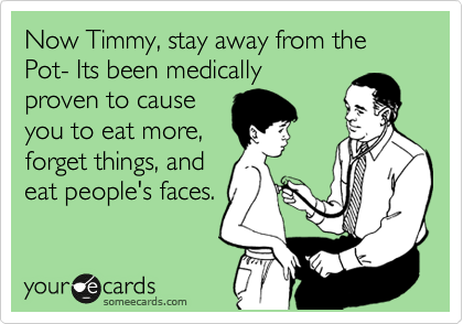 Now Timmy, stay away from the Pot- Its been medically
proven to cause
you to eat more,
forget things, and
eat people's faces.