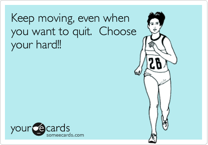 Keep moving, even when
you want to quit.  Choose
your hard!! 