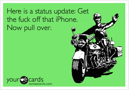 Here is a status update: Get
the fuck off that iPhone.
Now pull over.