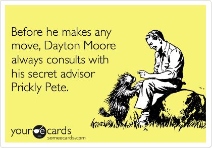 
Before he makes any
move, Dayton Moore
always consults with 
his secret advisor 
Prickly Pete.