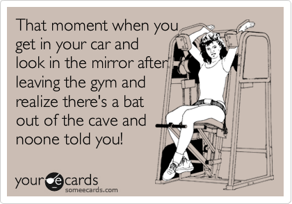 That moment when you
get in your car and
look in the mirror after
leaving the gym and
realize there's a bat
out of the cave and
noone told you! 
