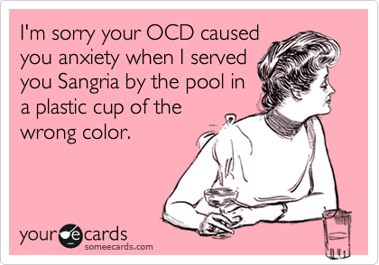 I'm sorry your OCD caused
you anxiety when I served
you Sangria by the pool in
a plastic cup of the
wrong color.