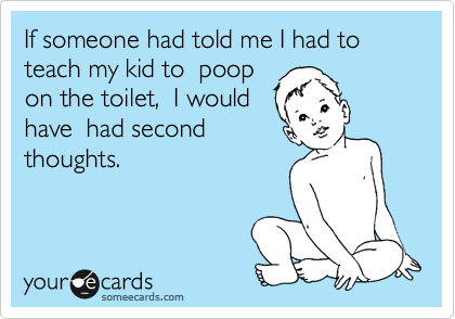 If someone had told me I had to  teach my kid to  poop
on the toilet,  I would
have  had second
thoughts. 