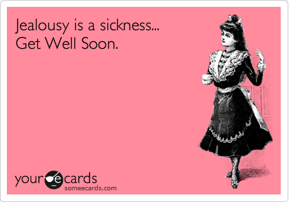 Jealousy is a sickness...
Get Well Soon.
