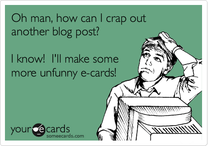 Oh man, how can I crap out another blog post?

I know!  I'll make some
more unfunny e-cards!