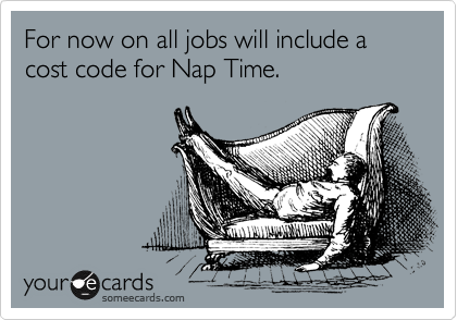 For now on all jobs will include a cost code for Nap Time.