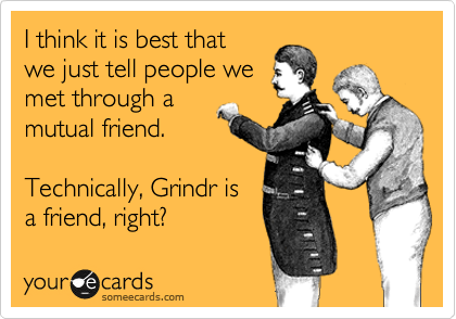 I think it is best that
we just tell people we
met through a
mutual friend.

Technically, Grindr is 
a friend, right?