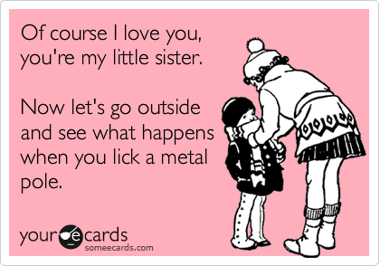 Of course I love you,
you're my little sister.

Now let's go outside
and see what happens
when you lick a metal
pole.