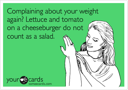 Complaining about your weight again? Lettuce and tomato
on a cheeseburger do not
count as a salad.