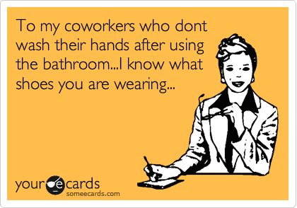 To my coworkers who dont
wash their hands after using
the bathroom...I know what
shoes you are wearing...