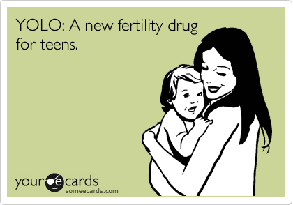 YOLO: A new fertility drug
for teens.