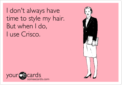 I don't always have 
time to style my hair. 
But when I do, 
I use Crisco.