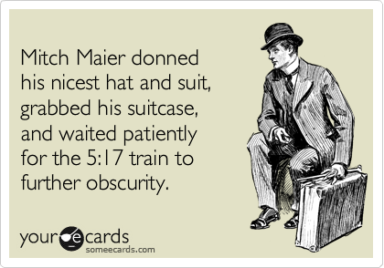 
Mitch Maier donned 
his nicest hat and suit,
grabbed his suitcase, 
and waited patiently 
for the 5:17 train to
further obscurity.