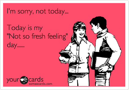 I'm sorry, not today...

Today is my
"Not so fresh feeling"
day......