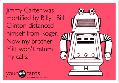 Jimmy Carter was
mortified by Billy.  Bill
Clinton distanced
himself from Roger.
Now my brother
Mitt won't return
my calls.