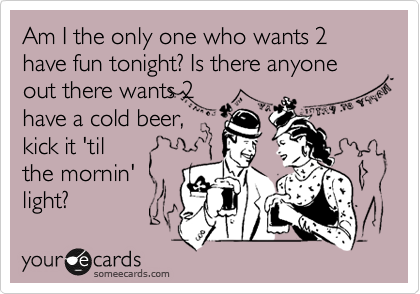 Am I the only one who wants 2 have fun tonight? Is there anyone out there wants 2
have a cold beer,
kick it 'til
the mornin'
light?