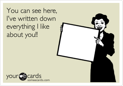 You can see here, 
I've written down
everything I like
about you!!