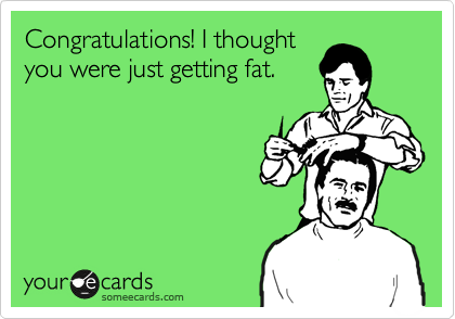 Congratulations! I thought
you were just getting fat.