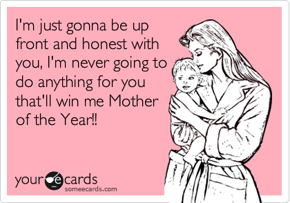 I'm just gonna be up
front and honest with
you, I'm never going to
do anything for you
that'll win me Mother
of the Year!!