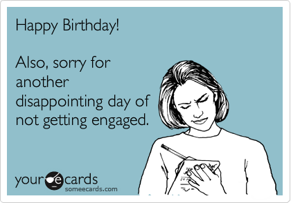 Happy Birthday!

Also, sorry for
another
disappointing day of
not getting engaged.