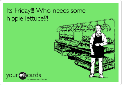 Its Friday!!! Who needs some
hippie lettuce!?!