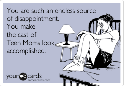 You are such an endless source
of disappointment.   
You make 
the cast of
Teen Moms look
accomplished.