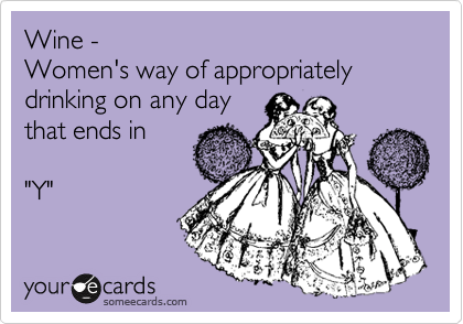 Wine - 
Women's way of appropriately drinking on any day 
that ends in 

"Y"