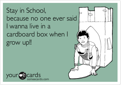 Stay in School,
because no one ever said
I wanna live in a
cardboard box when I
grow up!!